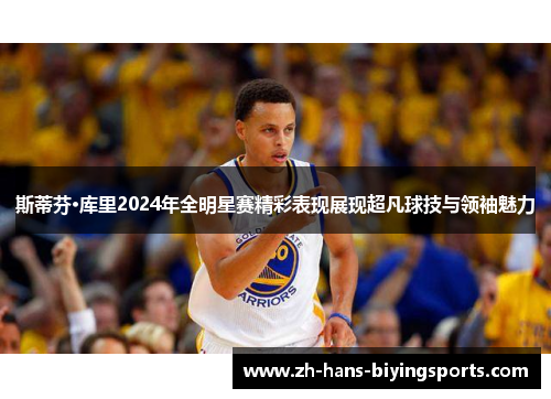 斯蒂芬·库里2024年全明星赛精彩表现展现超凡球技与领袖魅力