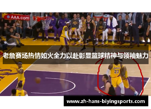 老詹赛场热情如火全力以赴彰显篮球精神与领袖魅力