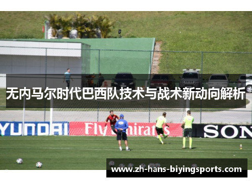 无内马尔时代巴西队技术与战术新动向解析
