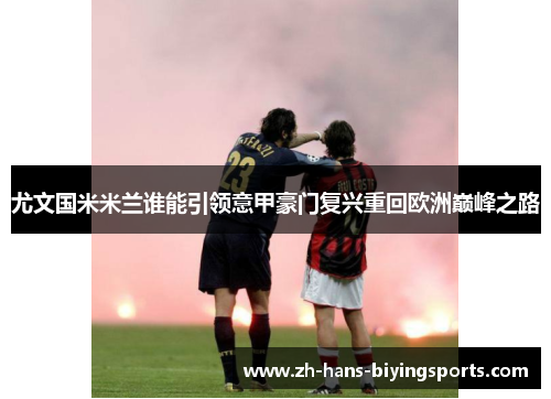 尤文国米米兰谁能引领意甲豪门复兴重回欧洲巅峰之路