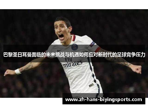巴黎圣日耳曼面临的未来挑战与机遇如何应对新时代的足球竞争压力