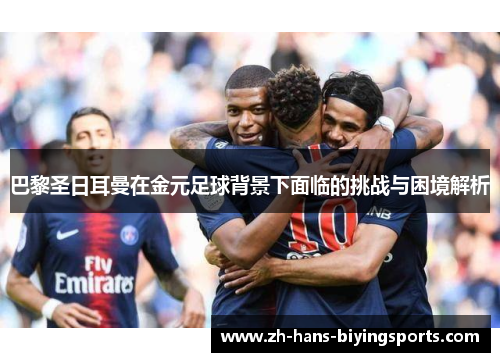 巴黎圣日耳曼在金元足球背景下面临的挑战与困境解析