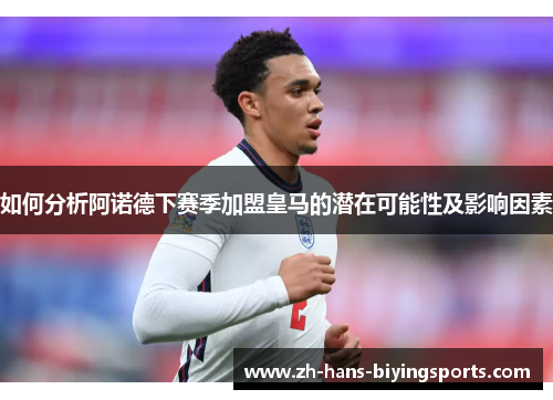 如何分析阿诺德下赛季加盟皇马的潜在可能性及影响因素