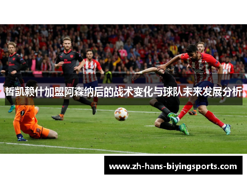 哲凯赖什加盟阿森纳后的战术变化与球队未来发展分析