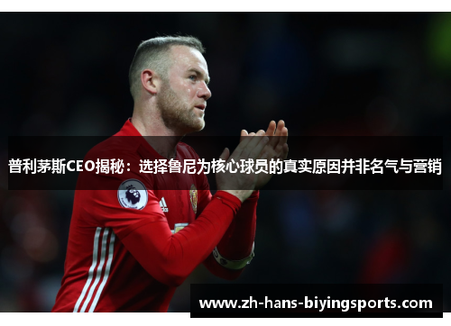 普利茅斯CEO揭秘：选择鲁尼为核心球员的真实原因并非名气与营销