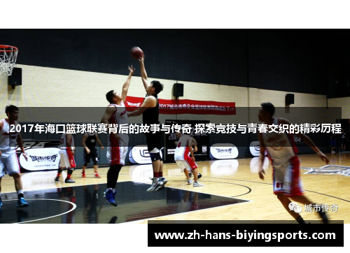 2017年海口篮球联赛背后的故事与传奇 探索竞技与青春交织的精彩历程