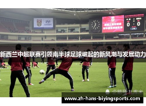 新西兰中超联赛引领南半球足球崛起的新风潮与发展动力