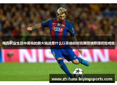 梅西职业生涯中面临的最大挑战是什么以及他如何克服困境取得辉煌成就