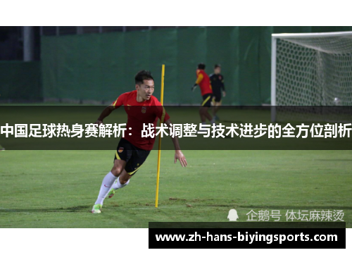 中国足球热身赛解析：战术调整与技术进步的全方位剖析