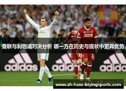 曼联与利物浦对决分析 哪一方在历史与现状中更具优势