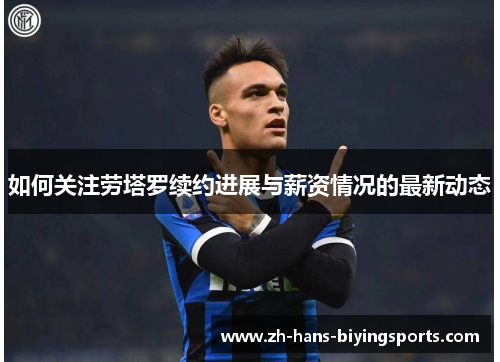 如何关注劳塔罗续约进展与薪资情况的最新动态