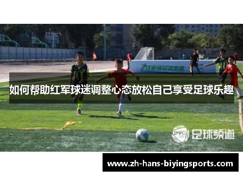 如何帮助红军球迷调整心态放松自己享受足球乐趣