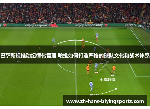 巴萨新规推动纪律化管理 哈维如何打造严格的球队文化和战术体系