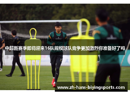 中超新赛季即将迎来16队规模球队竞争更加激烈你准备好了吗
