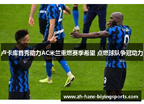 卢卡库首秀助力AC米兰重燃赛季希望 点燃球队争冠动力