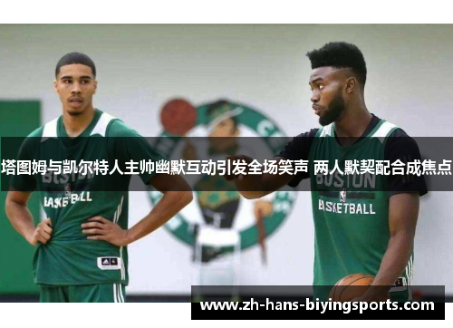 塔图姆与凯尔特人主帅幽默互动引发全场笑声 两人默契配合成焦点