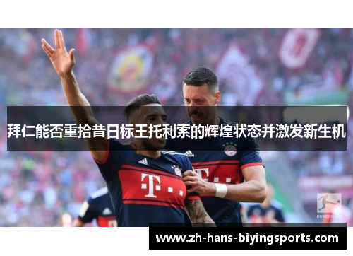 拜仁能否重拾昔日标王托利索的辉煌状态并激发新生机