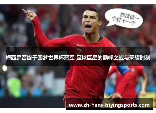 梅西是否终于圆梦世界杯冠军 足球巨星的巅峰之战与荣耀时刻