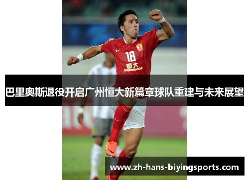 巴里奥斯退役开启广州恒大新篇章球队重建与未来展望
