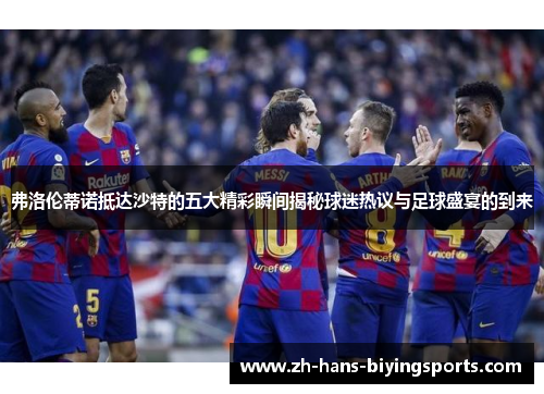 弗洛伦蒂诺抵达沙特的五大精彩瞬间揭秘球迷热议与足球盛宴的到来