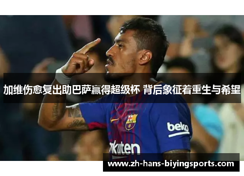加维伤愈复出助巴萨赢得超级杯 背后象征着重生与希望