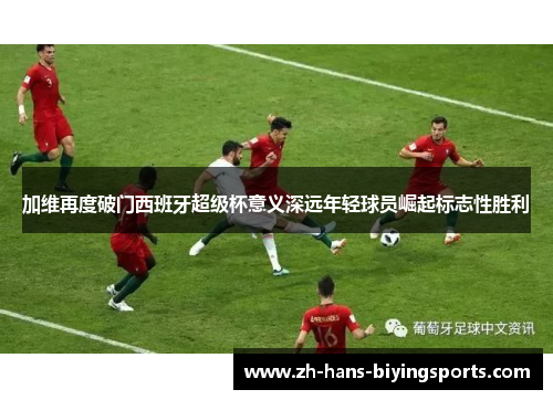 加维再度破门西班牙超级杯意义深远年轻球员崛起标志性胜利