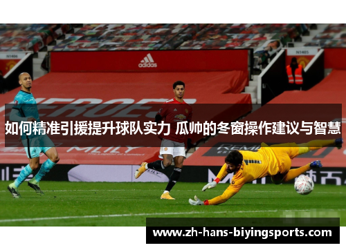 如何精准引援提升球队实力 瓜帅的冬窗操作建议与智慧
