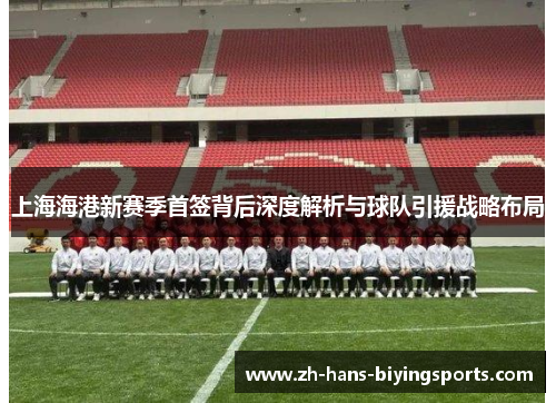 上海海港新赛季首签背后深度解析与球队引援战略布局