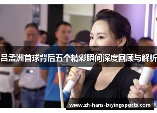 吕孟洲首球背后五个精彩瞬间深度回顾与解析