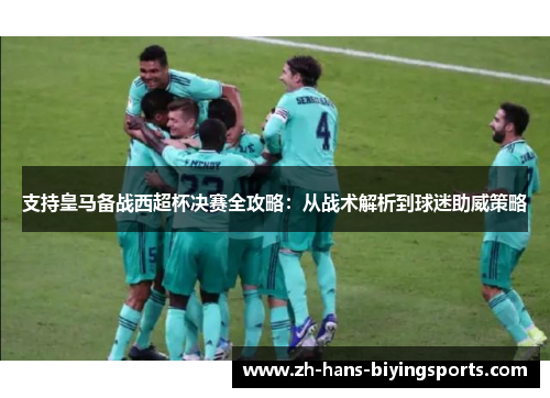 支持皇马备战西超杯决赛全攻略：从战术解析到球迷助威策略