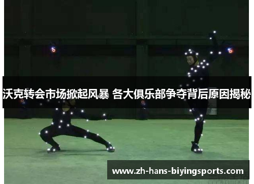 沃克转会市场掀起风暴 各大俱乐部争夺背后原因揭秘