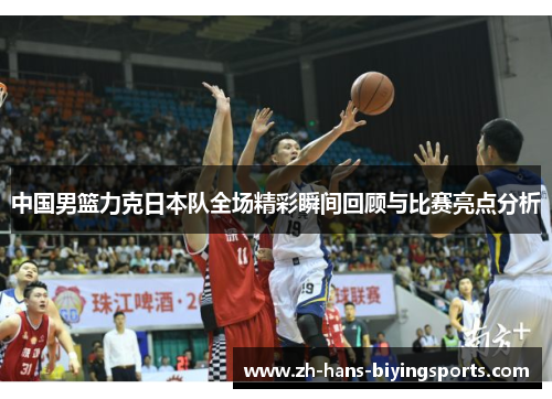 中国男篮力克日本队全场精彩瞬间回顾与比赛亮点分析