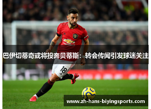 巴伊切蒂奇或将投奔贝蒂斯：转会传闻引发球迷关注