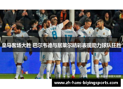 皇马客场大胜 巴尔韦德与居莱尔精彩表现助力球队狂胜