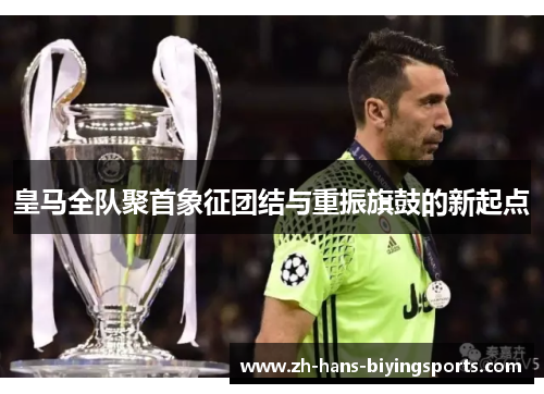 皇马全队聚首象征团结与重振旗鼓的新起点