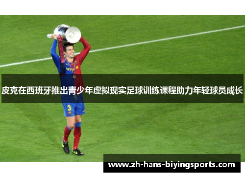 皮克在西班牙推出青少年虚拟现实足球训练课程助力年轻球员成长