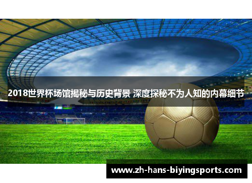 2018世界杯场馆揭秘与历史背景 深度探秘不为人知的内幕细节