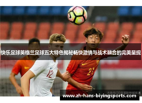 快乐足球英格兰足球五大特色揭秘畅快激情与战术融合的完美呈现