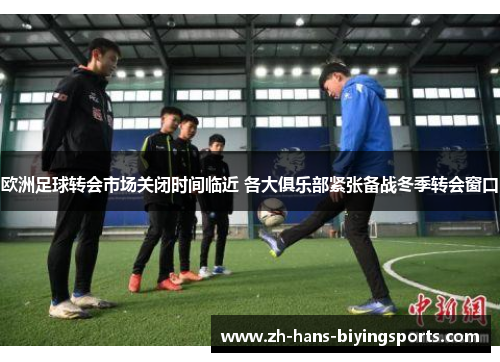 欧洲足球转会市场关闭时间临近 各大俱乐部紧张备战冬季转会窗口