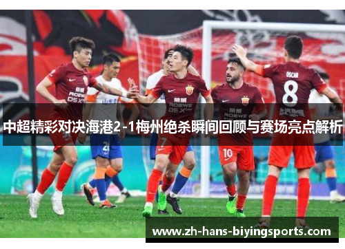 中超精彩对决海港2-1梅州绝杀瞬间回顾与赛场亮点解析