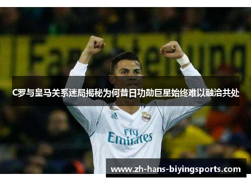 C罗与皇马关系迷局揭秘为何昔日功勋巨星始终难以融洽共处