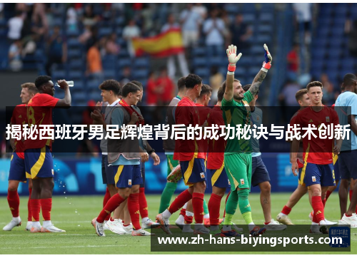 揭秘西班牙男足辉煌背后的成功秘诀与战术创新