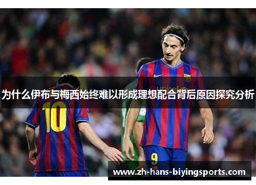 为什么伊布与梅西始终难以形成理想配合背后原因探究分析