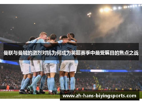 曼联与曼城的激烈对抗为何成为英超赛季中最受瞩目的焦点之战