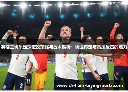 英格兰快乐足球进攻策略与战术解析：快速传递与高压反击的魅力