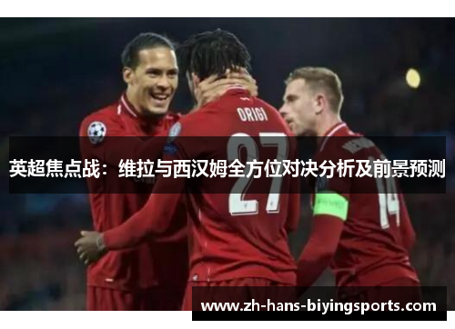 英超焦点战：维拉与西汉姆全方位对决分析及前景预测