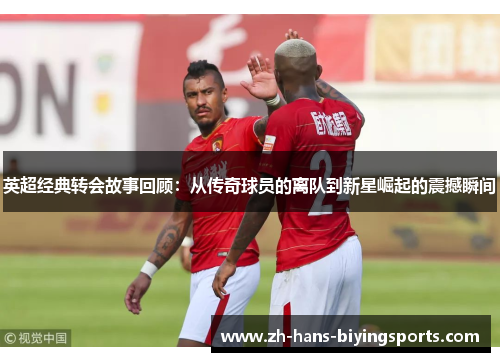 英超经典转会故事回顾：从传奇球员的离队到新星崛起的震撼瞬间