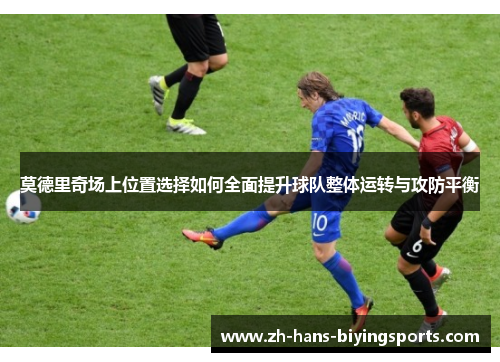 莫德里奇场上位置选择如何全面提升球队整体运转与攻防平衡