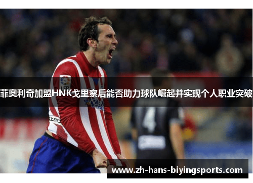 菲奥利奇加盟HNK戈里察后能否助力球队崛起并实现个人职业突破