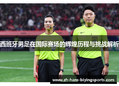 西班牙男足在国际赛场的辉煌历程与挑战解析